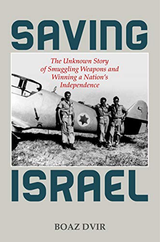 Saving Israel: The Unknown Story of Smuggling Weapons and Winning a Nation’s Independence