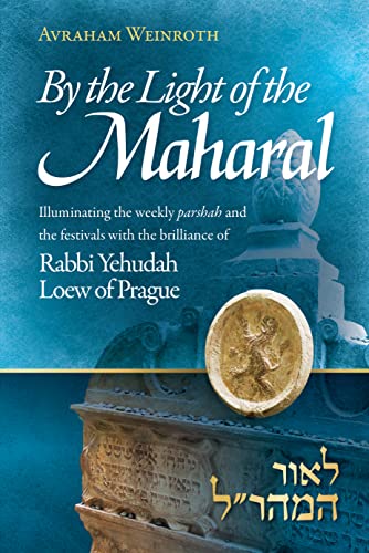 By the Light of the Maharal: Illuminating The Weekly Parsha And Festivals With The Brilliance of Rabbi Yehuda Loew of Prague