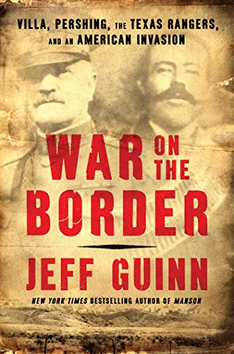 War on the Border: Villa, Pershing, the Texas Rangers, and an American Invasion