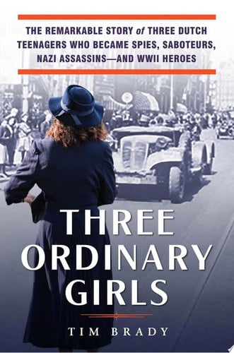 Three Ordinary Girls - The Remarkable Story of Three Dutch Teenagers Who Became Spies, Saboteurs, Nazi Assassins--and WWII Heroes